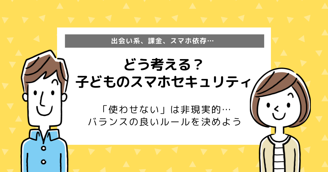 どう考える？子どものスマホセキュリティ｜間違いのないセキュリティ設定とは？
