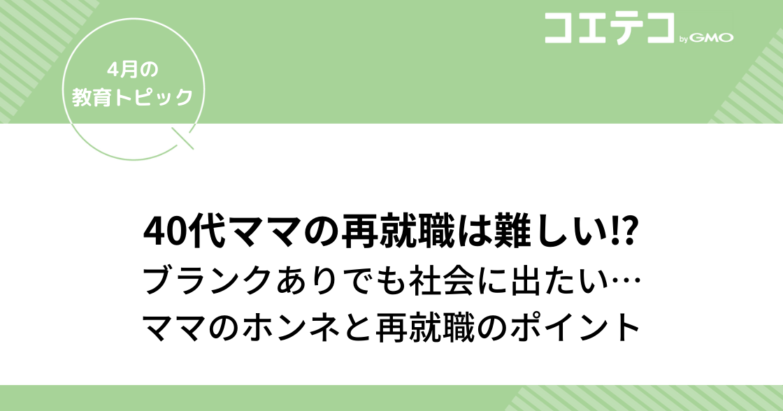 （教育トピック）『40代ママの再就職はいばらの道!?』ブランクありでも社会へ出たい本音と再就職のポイントを紹介