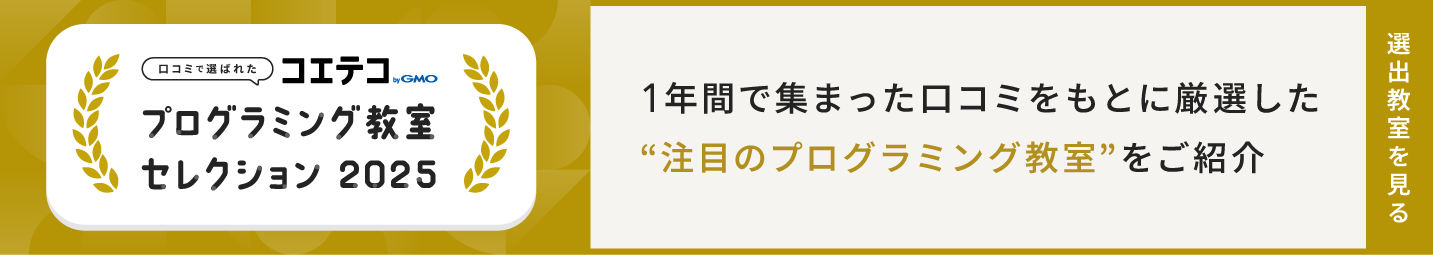 【口コミで選ばれた】プログラミング教室セレクション2025　1年間で集まった口コミをもとに厳選した”注目のプログラミング教室”をご紹介　選出教室を見る