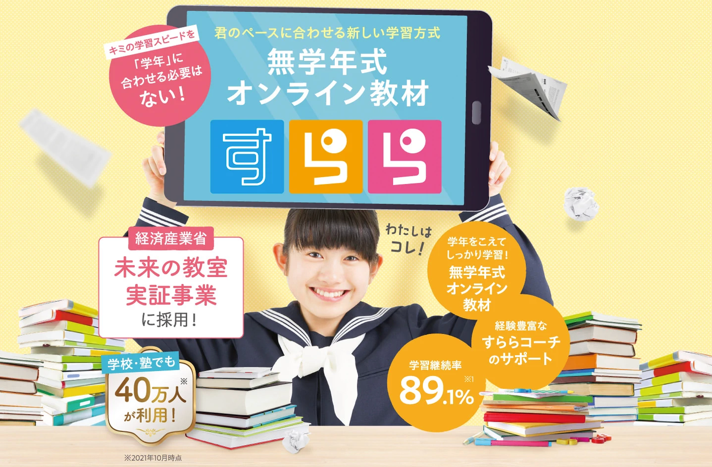 すららネット 君のペースに合わせる新しい学習方式 無学年式オンライン教材 すらら 経済産業省 未来の教室実証事業に採用！ 学年を越えてしっかり学習！ 学習継続率89.1% 学校・塾でも40万人が利用！