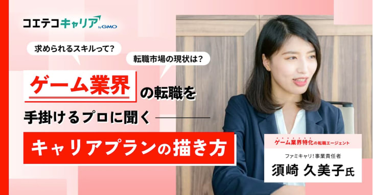 求められるスキルって？ 転職市場の現状は？ ゲーム業界の転職を手掛けるプロに聞く キャリアプランの描き方 ファミキャリ！事業責任者 須崎 久美子氏