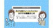 子ども向けノートパソコン｜選び方、注意点からからおすすめ機種まで