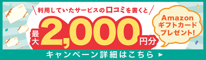 利用していたサービスの口コミを書くと最大2,000円分のAmazonギフトカードプレゼント！キャンペーン詳細はこちら