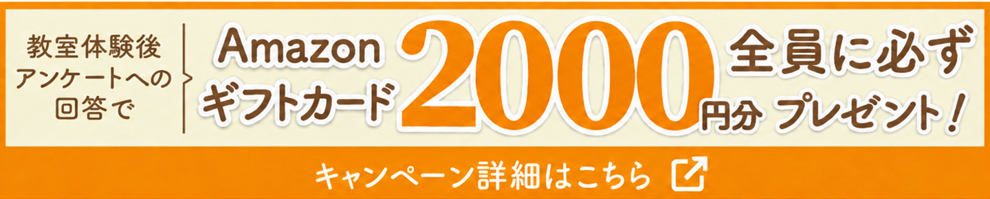 教室体験後アンケートへの回答で、Amazonギフトカード2,000円分全員に必ずプレゼント！キャンペーン詳細はこちら
