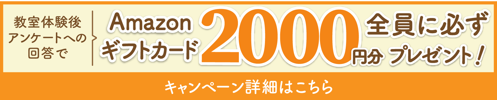 教室体験後アンケートへの回答で、Amazonギフトカード2,000円分全員に必ずプレゼント！キャンペーン詳細はこちら